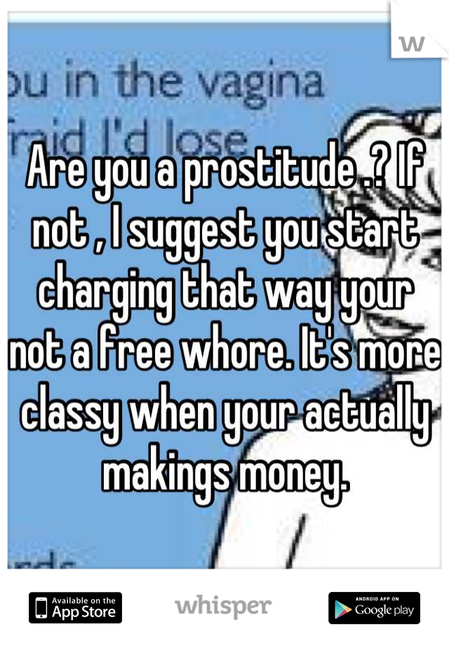 Are you a prostitude .? If not , I suggest you start charging that way your not a free whore. It's more classy when your actually makings money.
