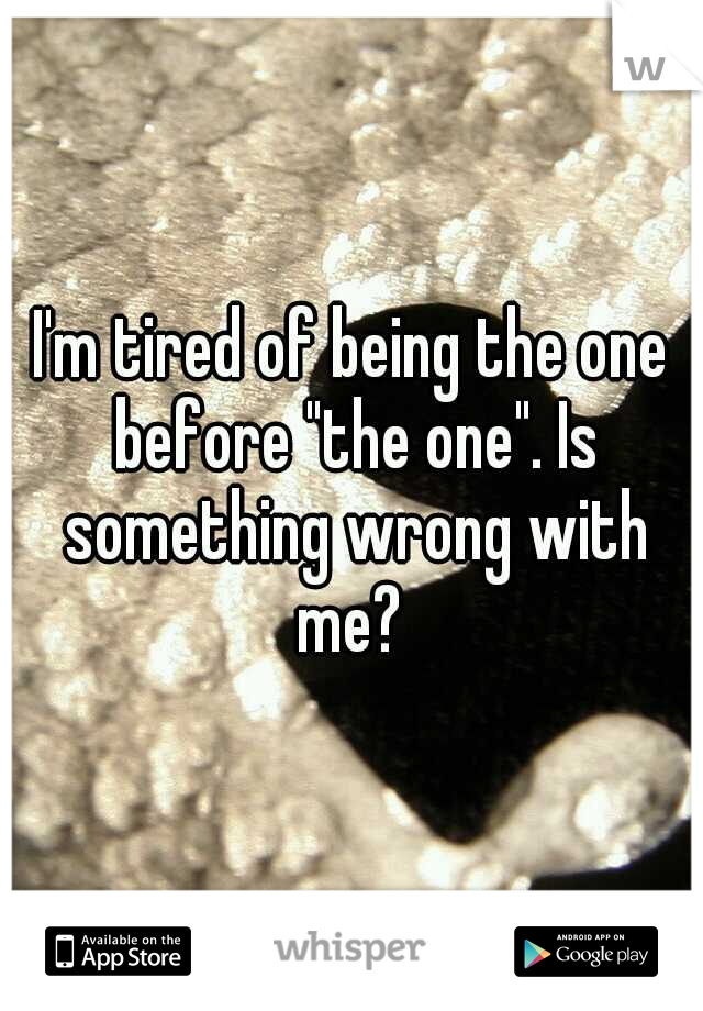 I'm tired of being the one before "the one". Is something wrong with me? 