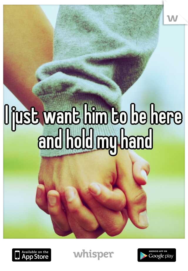I just want him to be here and hold my hand