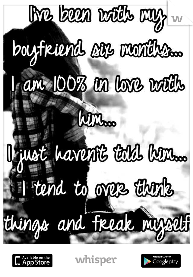 I've been with my boyfriend six months...
I am 100% in love with him...
I just haven't told him...
I tend to over think things and freak myself out when I go to say it...