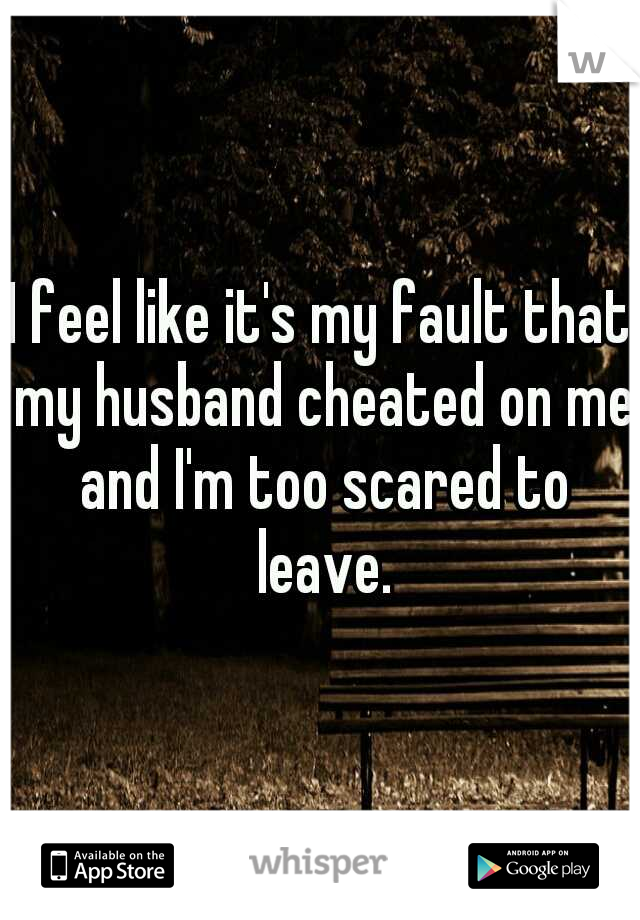 I feel like it's my fault that my husband cheated on me and I'm too scared to leave.