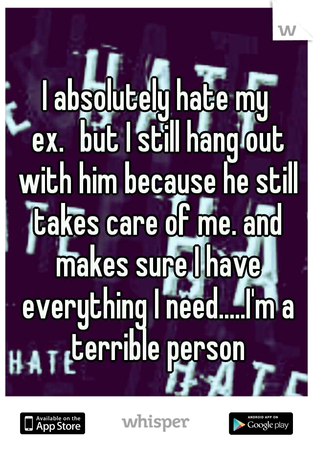 I absolutely hate my ex.
but I still hang out with him because he still takes care of me. and makes sure I have everything I need.....I'm a terrible person