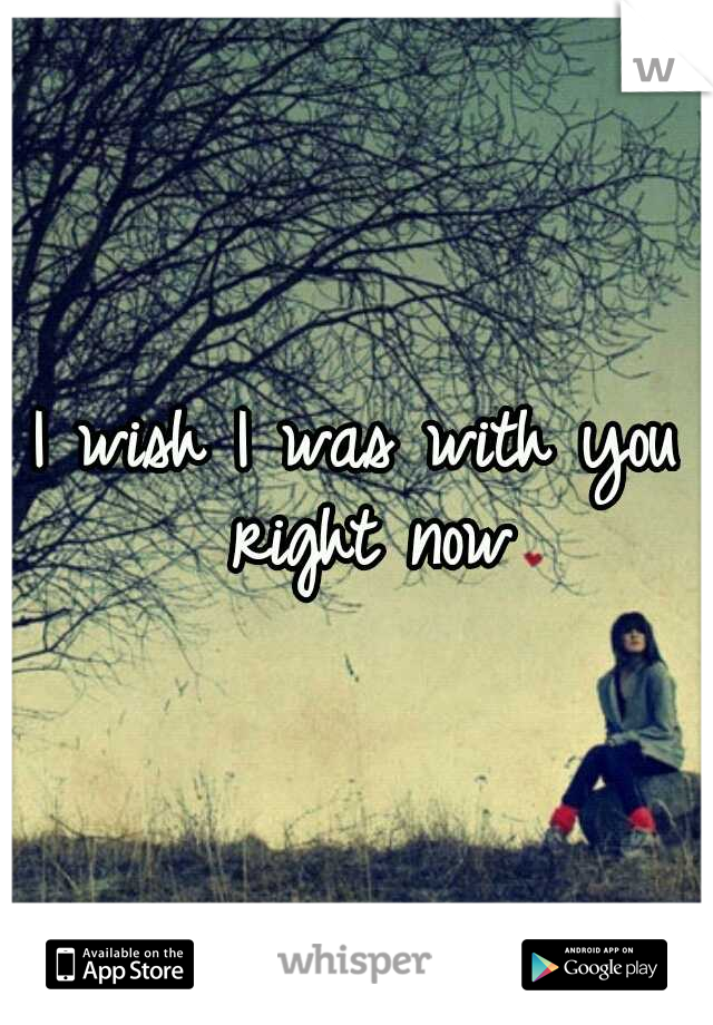 I wish I was with you right now
