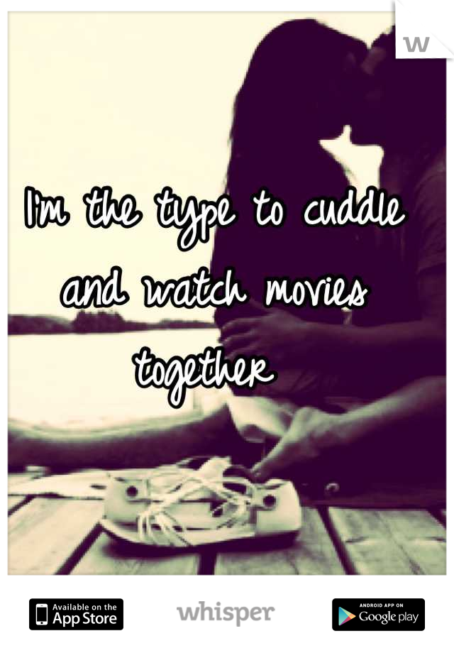 I'm the type to cuddle and watch movies together 