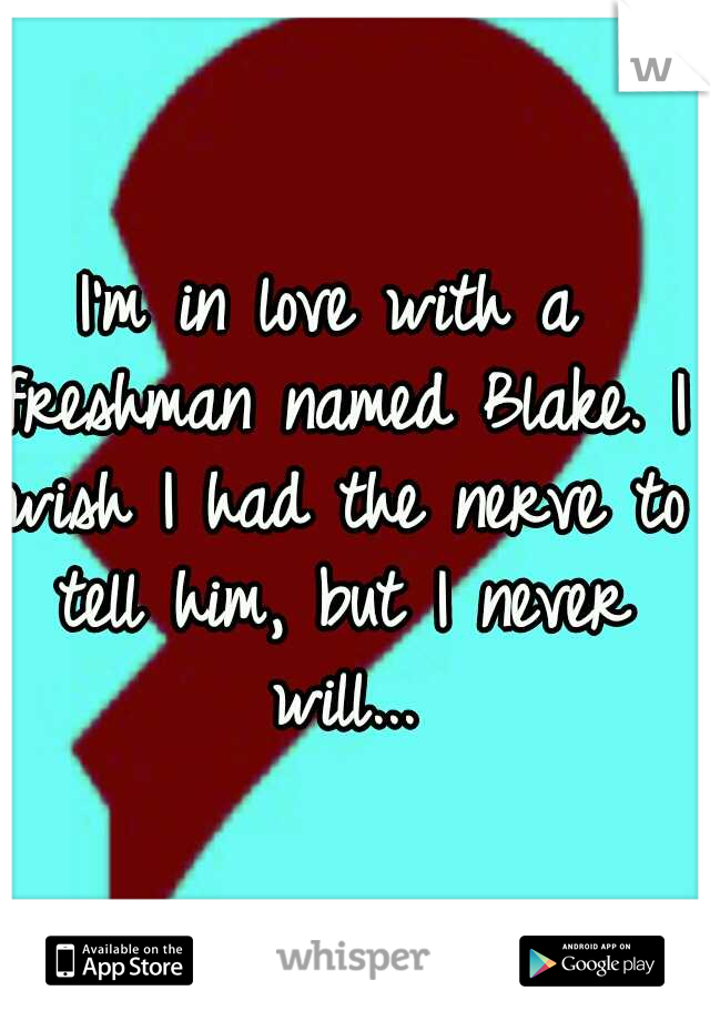 I'm in love with a freshman named Blake. I wish I had the nerve to tell him, but I never will...
