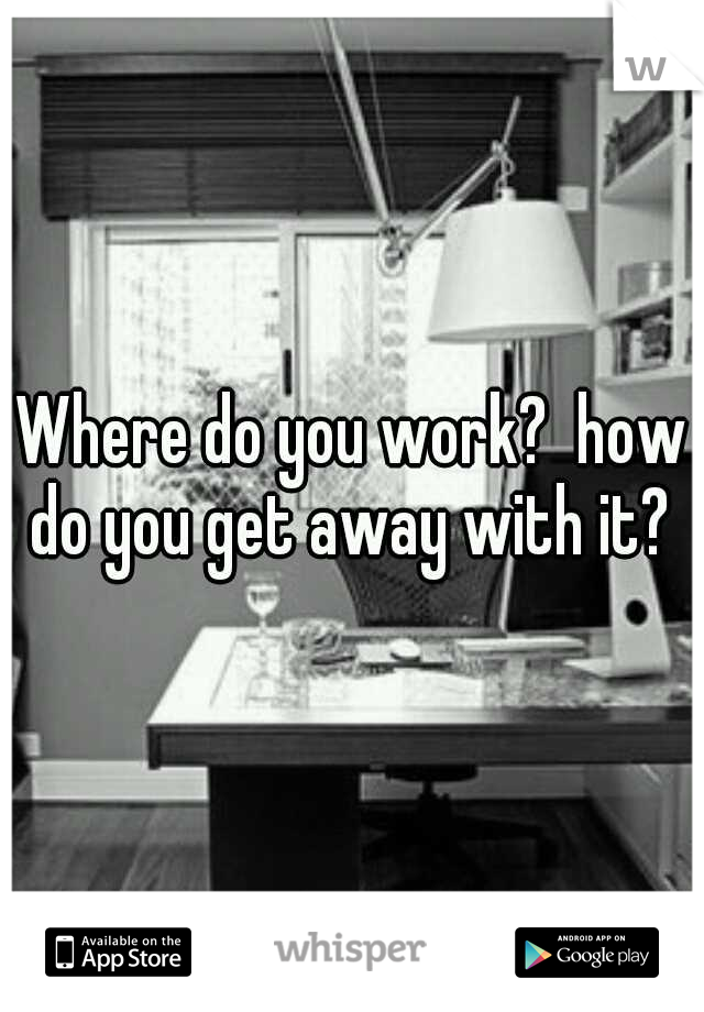 Where do you work?  how do you get away with it? 