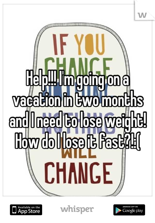 Help!!! I'm going on a vacation in two months and I need to lose weight! How do I lose it fast?!:(