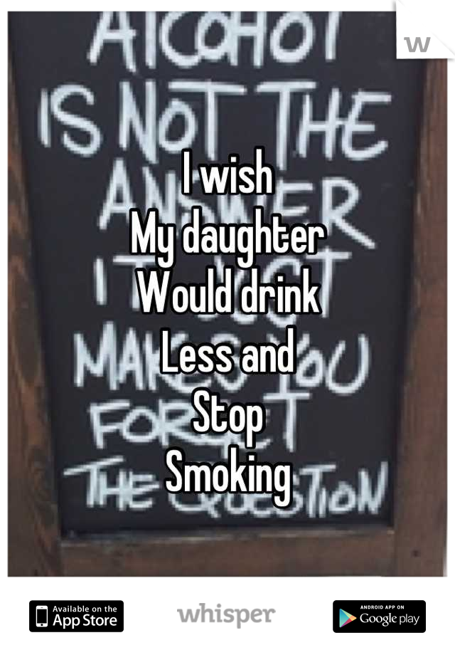 I wish
My daughter
Would drink
Less and 
Stop
Smoking