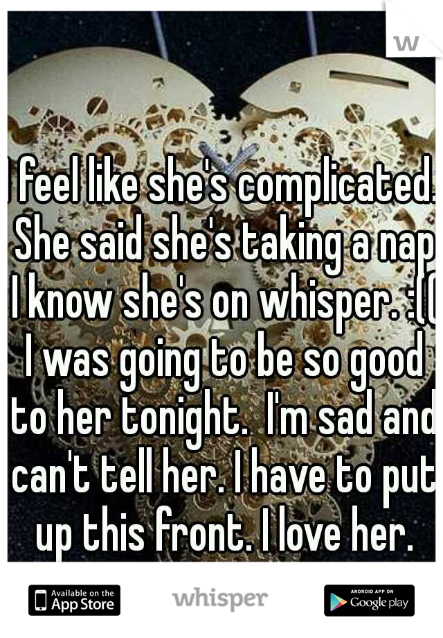 I feel like she's complicated. She said she's taking a nap I know she's on whisper. :(( I was going to be so good to her tonight.  I'm sad and can't tell her. I have to put up this front. I love her.
