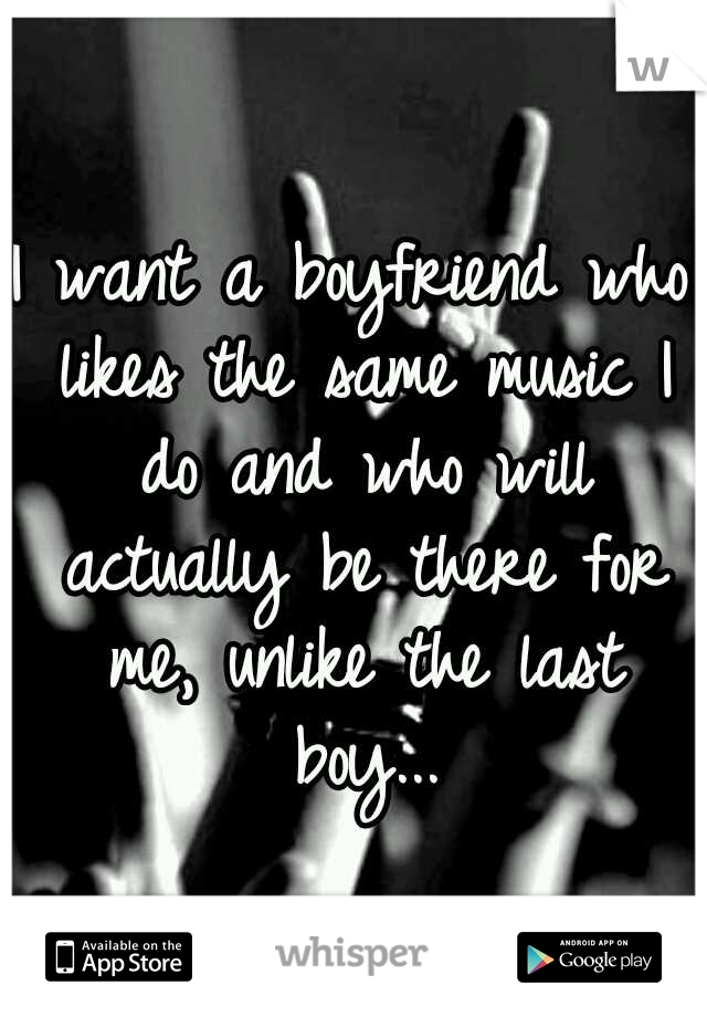 I want a boyfriend who likes the same music I do and who will actually be there for me, unlike the last boy...