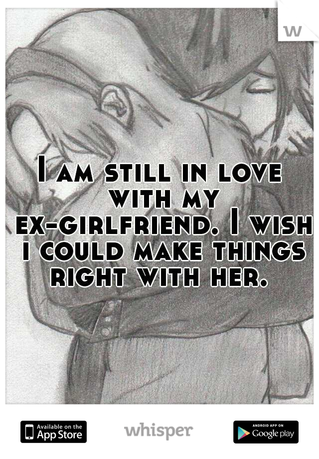 I am still in love with my ex-girlfriend. I wish i could make things right with her. 