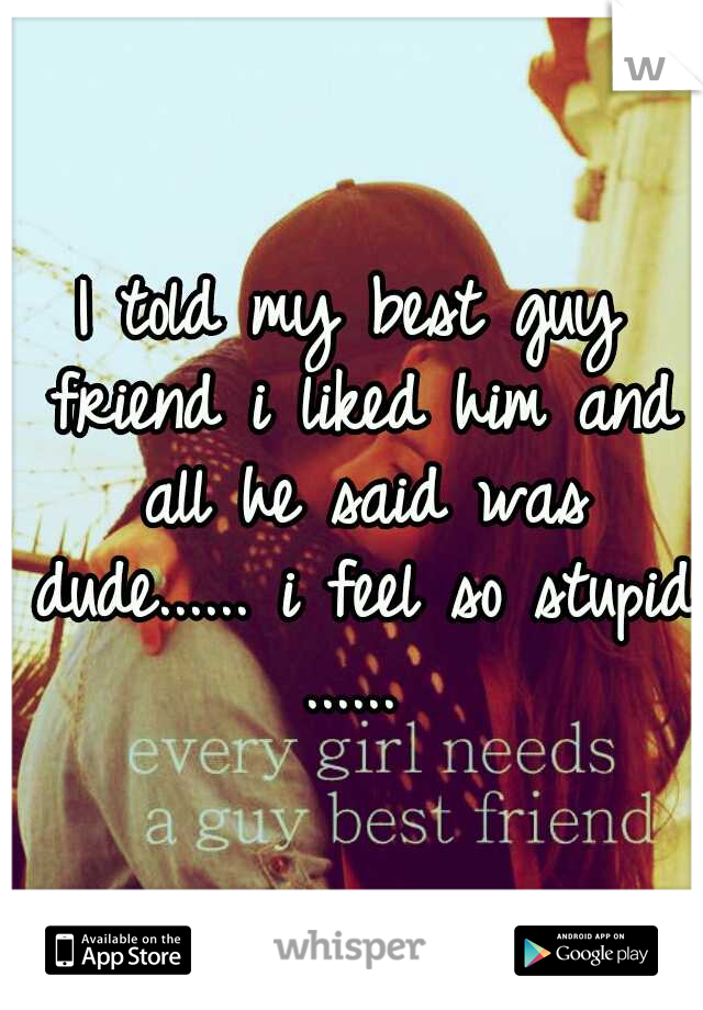 I told my best guy friend i liked him and all he said was dude......
i feel so stupid ......
