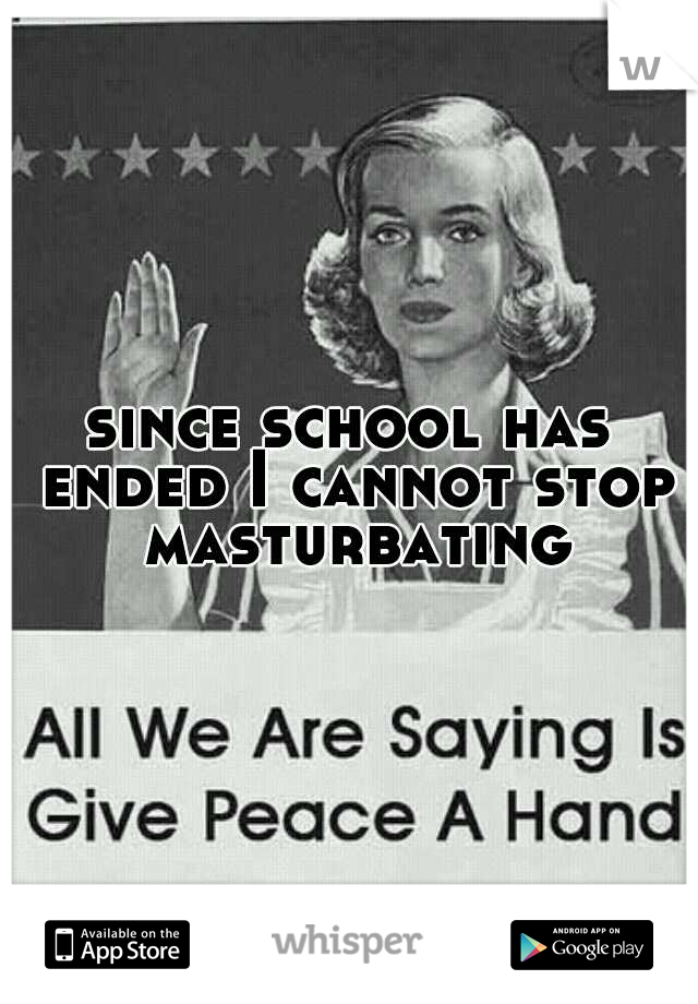 since school has ended I cannot stop masturbating