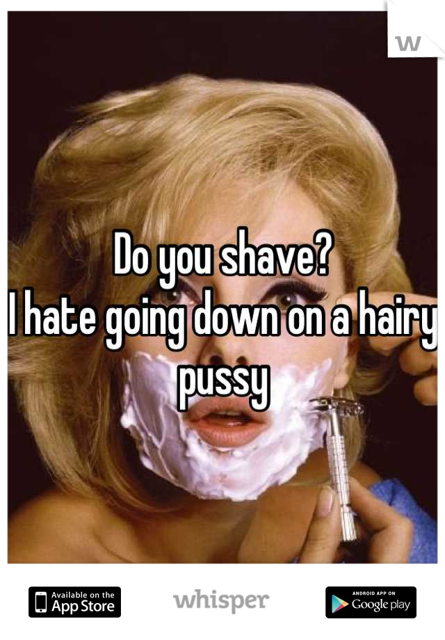 Do you shave?
I hate going down on a hairy pussy