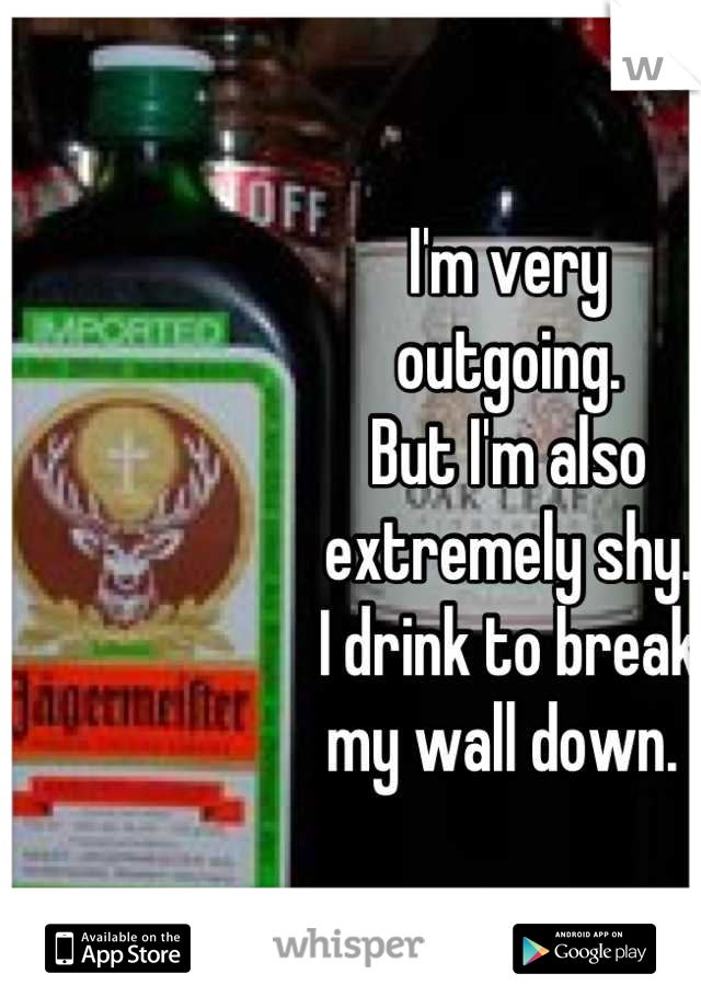 I'm very 
outgoing. 
But I'm also 
extremely shy. 
I drink to break
my wall down. 