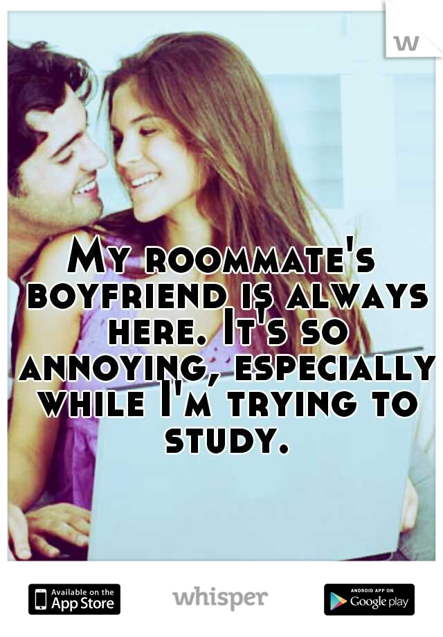My roommate's boyfriend is always here. It's so annoying, especially while I'm trying to study.