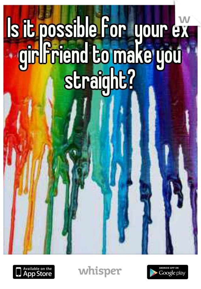 Is it possible for  your ex girlfriend to make you straight?