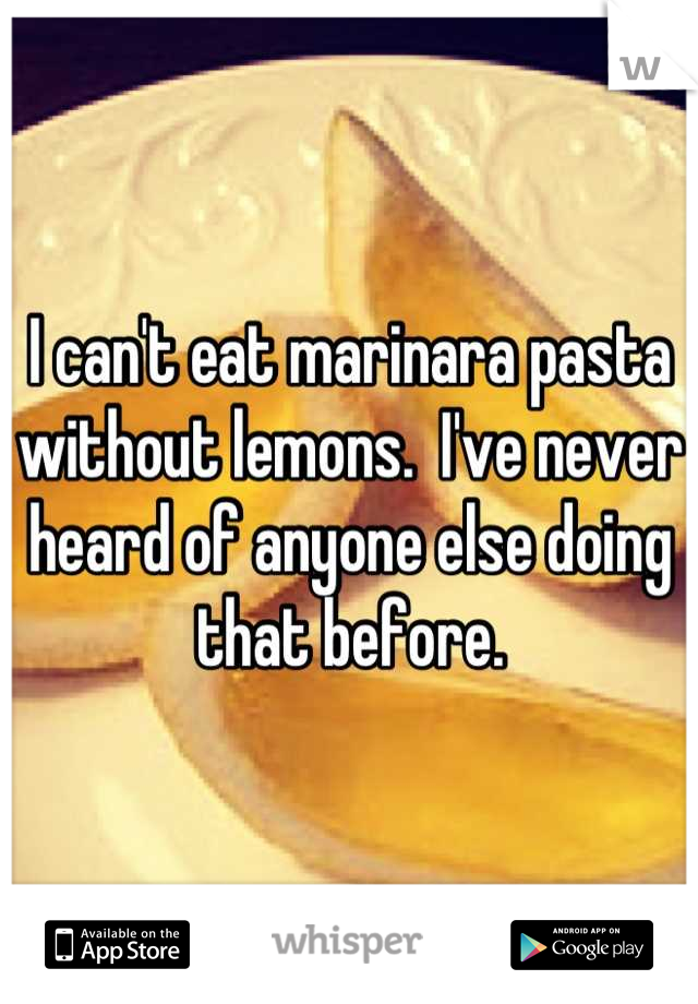 I can't eat marinara pasta without lemons.  I've never heard of anyone else doing that before.