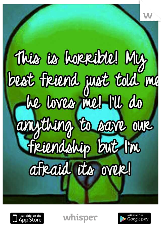 This is horrible! My best friend just told me he loves me! I'll do anything to save our friendship but I'm afraid its over! 