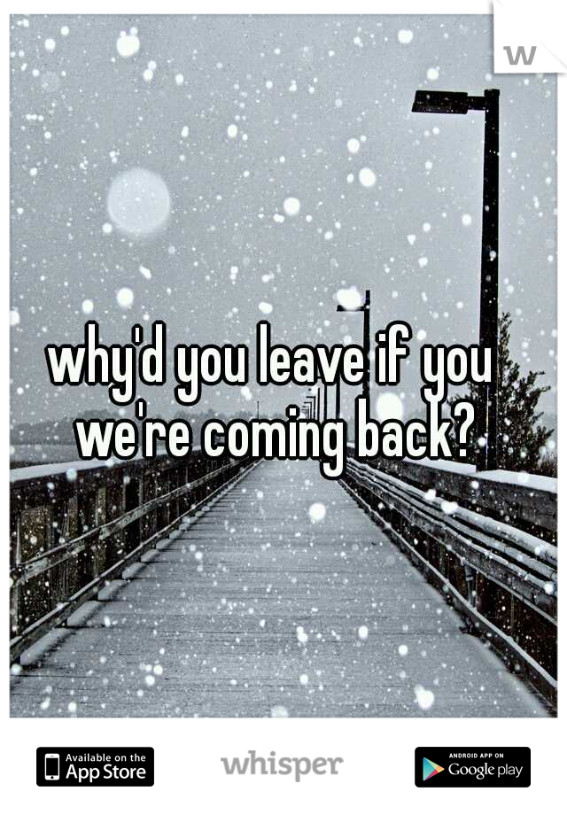 why'd you leave if you we're coming back?