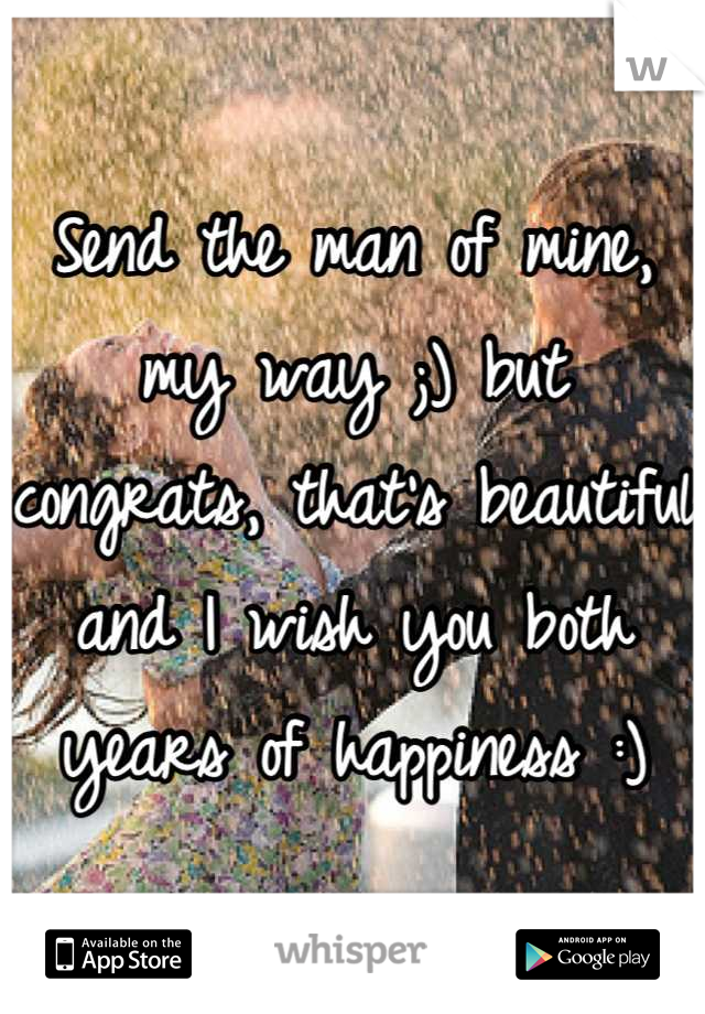 Send the man of mine, my way ;) but congrats, that's beautiful and I wish you both years of happiness :)