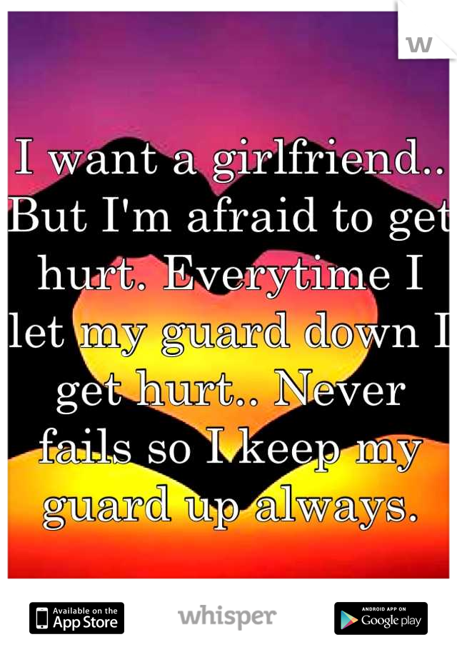 I want a girlfriend.. But I'm afraid to get hurt. Everytime I let my guard down I get hurt.. Never fails so I keep my guard up always.