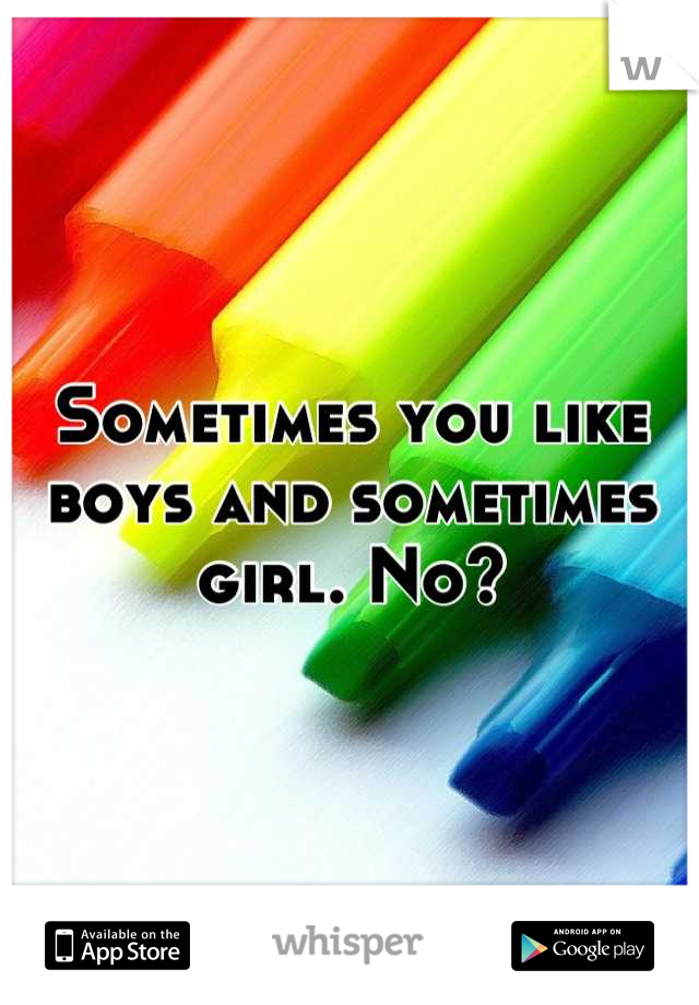 Sometimes you like boys and sometimes girl. No?