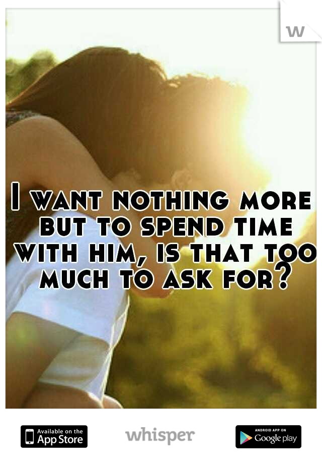 I want nothing more but to spend time with him, is that too much to ask for?
