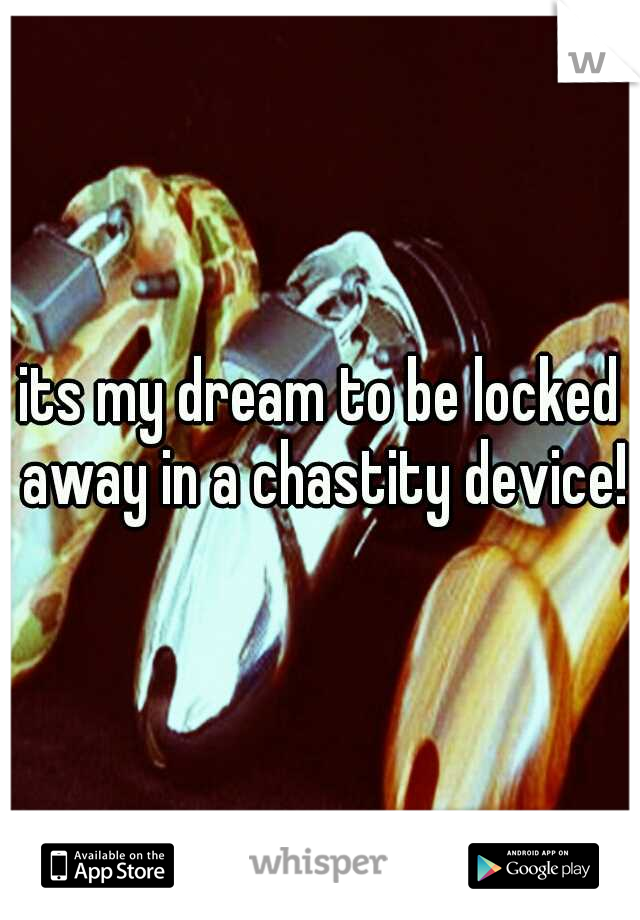its my dream to be locked away in a chastity device!