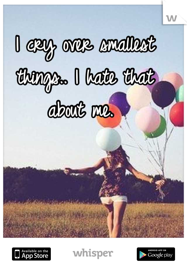I cry over smallest things.. I hate that about me. 