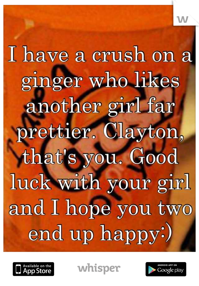 I have a crush on a ginger who likes another girl far prettier. Clayton, that's you. Good luck with your girl and I hope you two end up happy:)