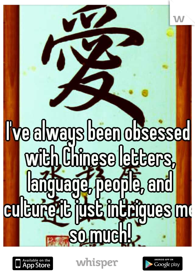 I've always been obsessed with Chinese letters, language, people, and culture it just intrigues me so much!