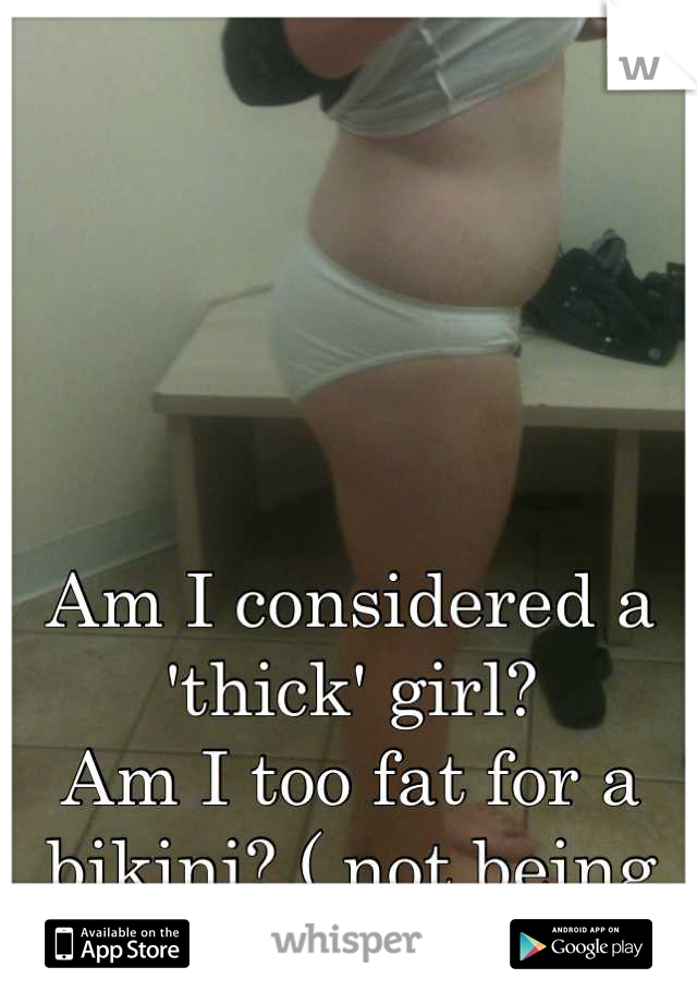 Am I considered a 'thick' girl?
Am I too fat for a bikini? ( not being an attention whore )