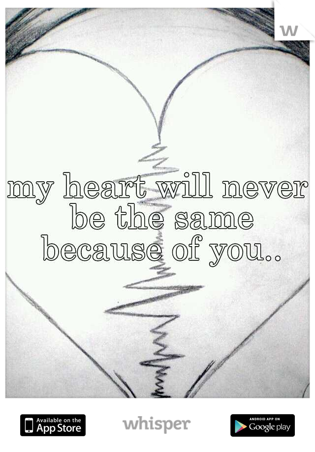 my heart will never be the same because of you..
