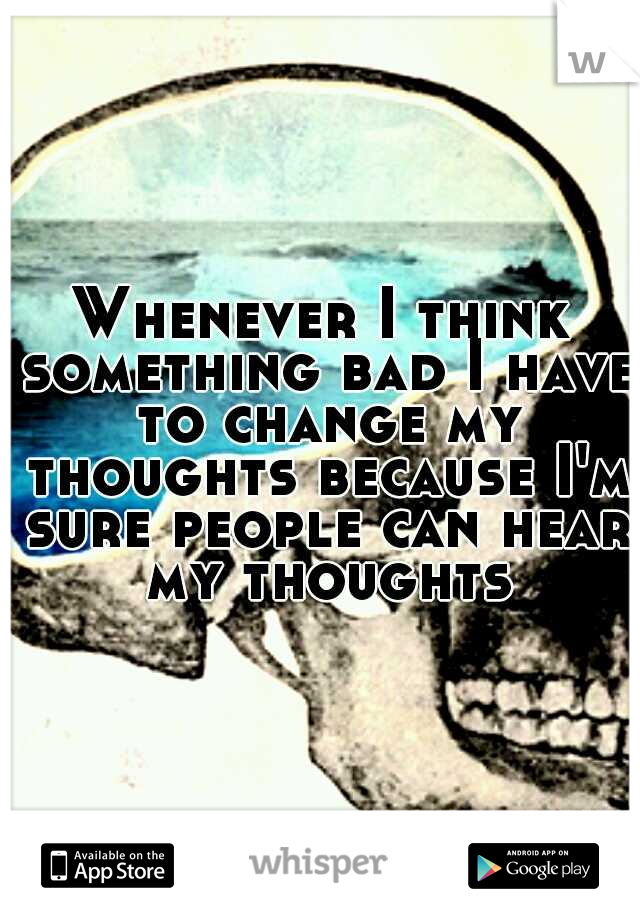 Whenever I think something bad I have to change my thoughts because I'm sure people can hear my thoughts
