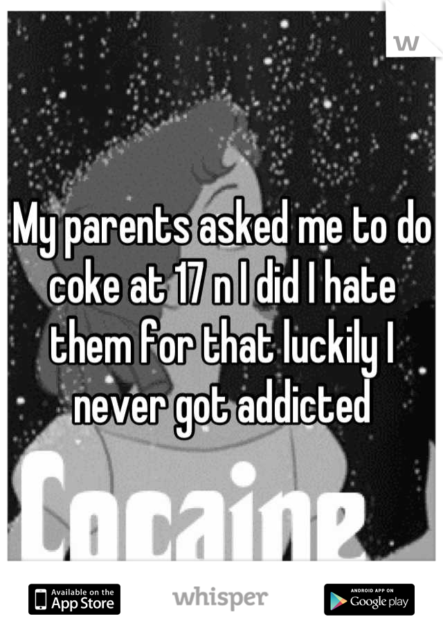 My parents asked me to do coke at 17 n I did I hate them for that luckily I never got addicted