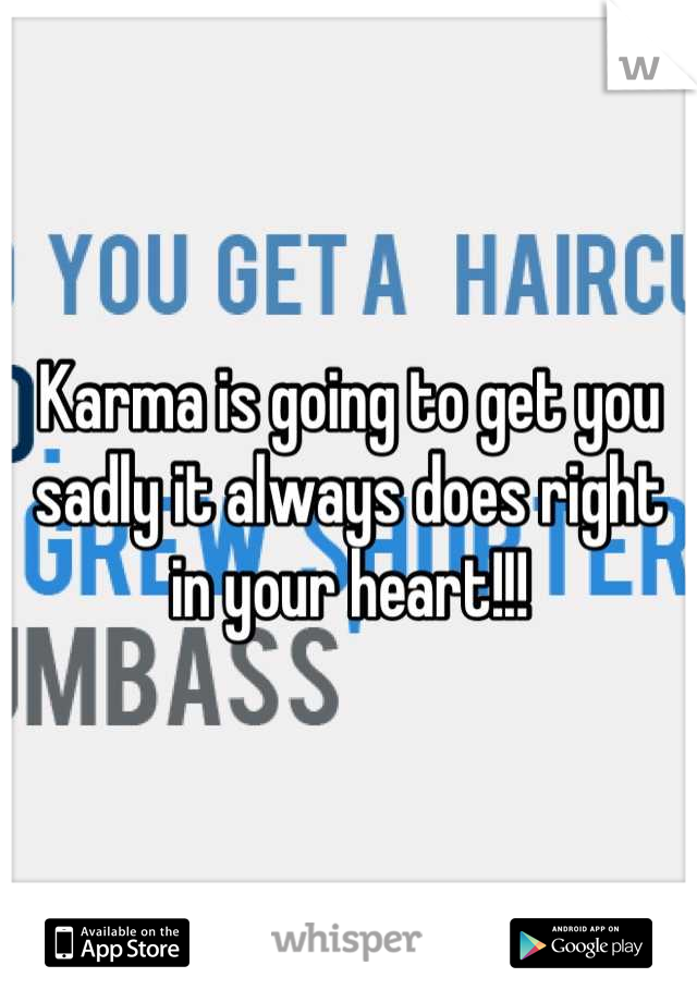 Karma is going to get you sadly it always does right in your heart!!!