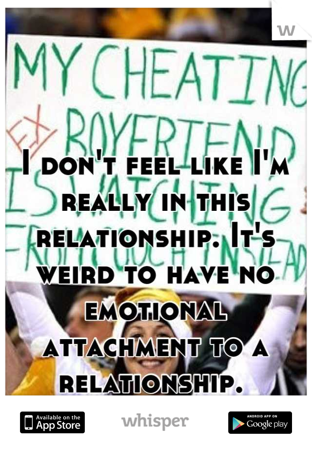 I don't feel like I'm really in this relationship. It's weird to have no emotional attachment to a relationship. 