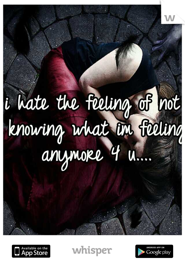 i hate the feeling of not knowing what im feeling anymore 4 u....