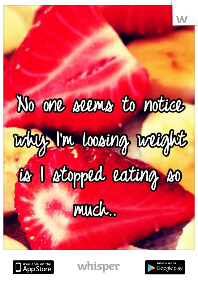 No one seems to notice why I'm loosing weight is I stopped eating so much.. 