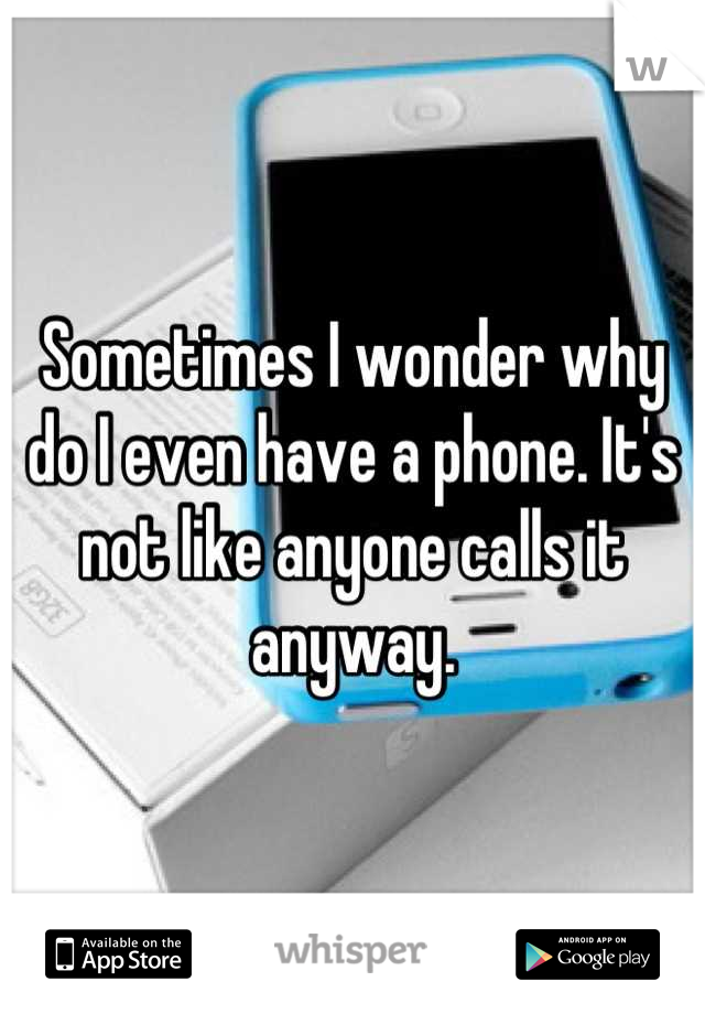 Sometimes I wonder why do I even have a phone. It's not like anyone calls it anyway.