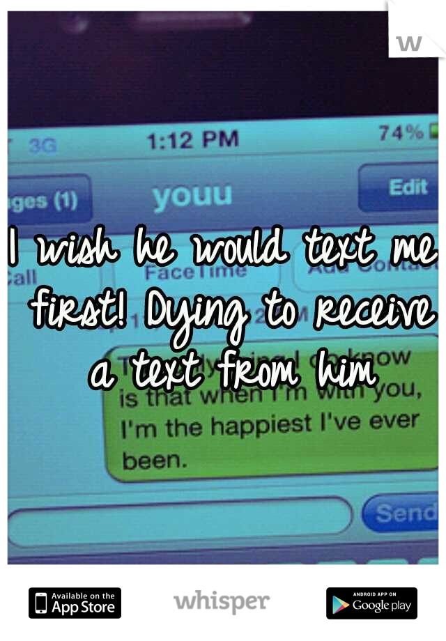 I wish he would text me first! Dying to receive a text from him