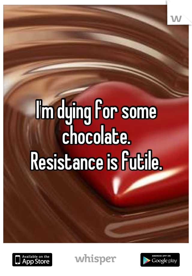 I'm dying for some chocolate.
Resistance is futile.