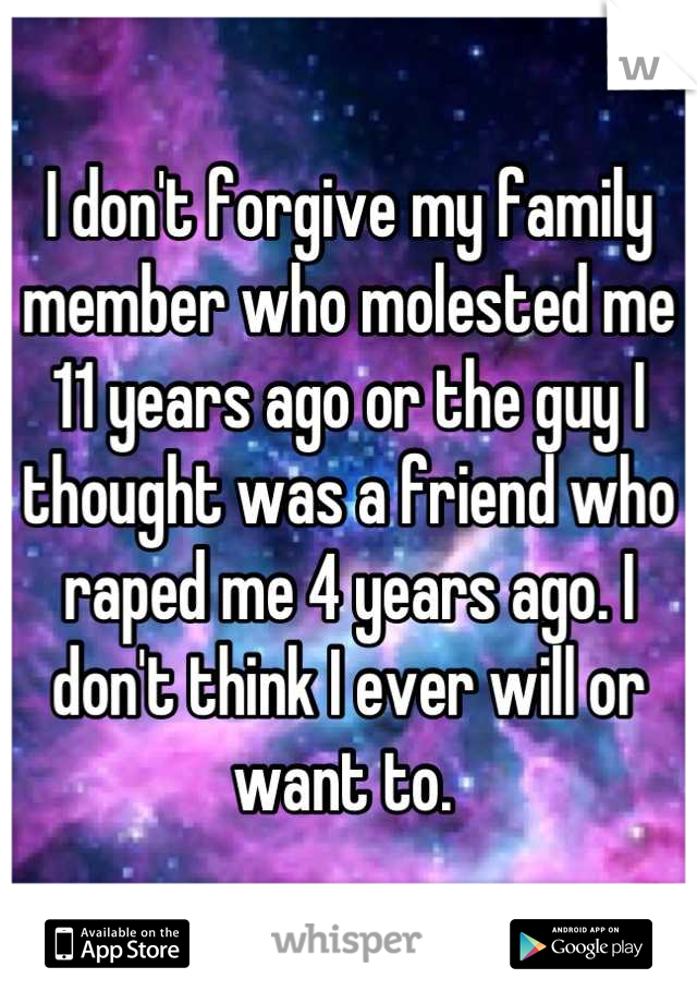 I don't forgive my family member who molested me 11 years ago or the guy I thought was a friend who raped me 4 years ago. I don't think I ever will or want to. 