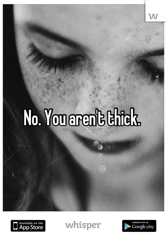 No. You aren't thick. 