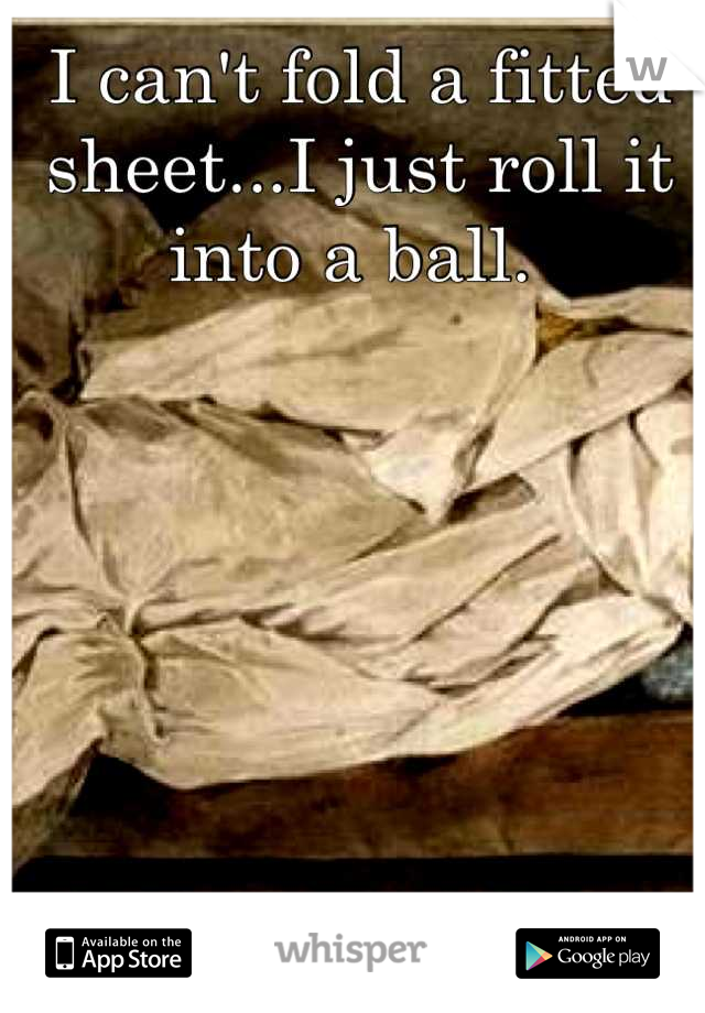 I can't fold a fitted sheet...I just roll it into a ball. 