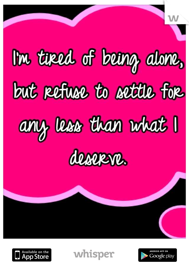 I'm tired of being alone, but refuse to settle for any less than what I deserve.