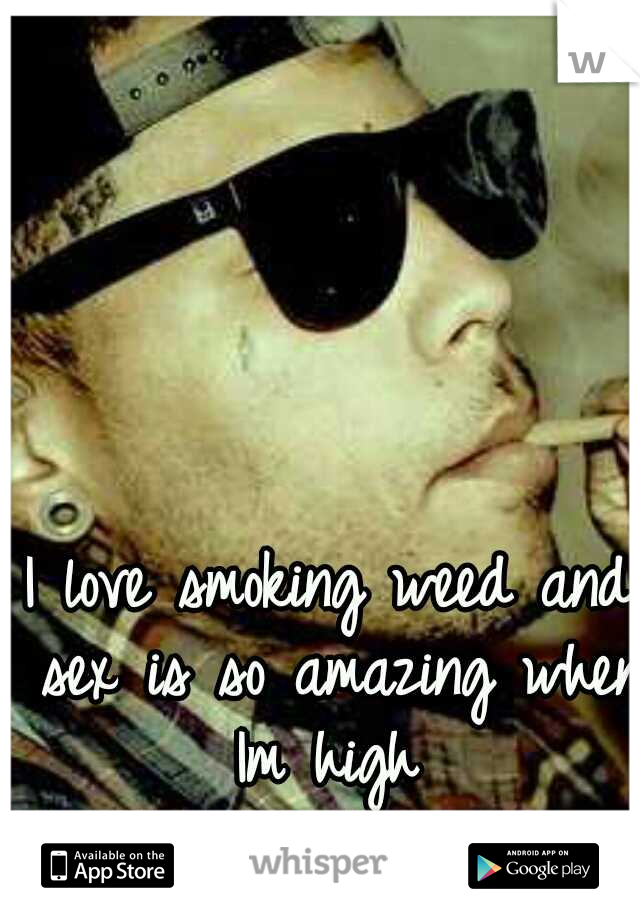 I love smoking weed and sex is so amazing when Im high 