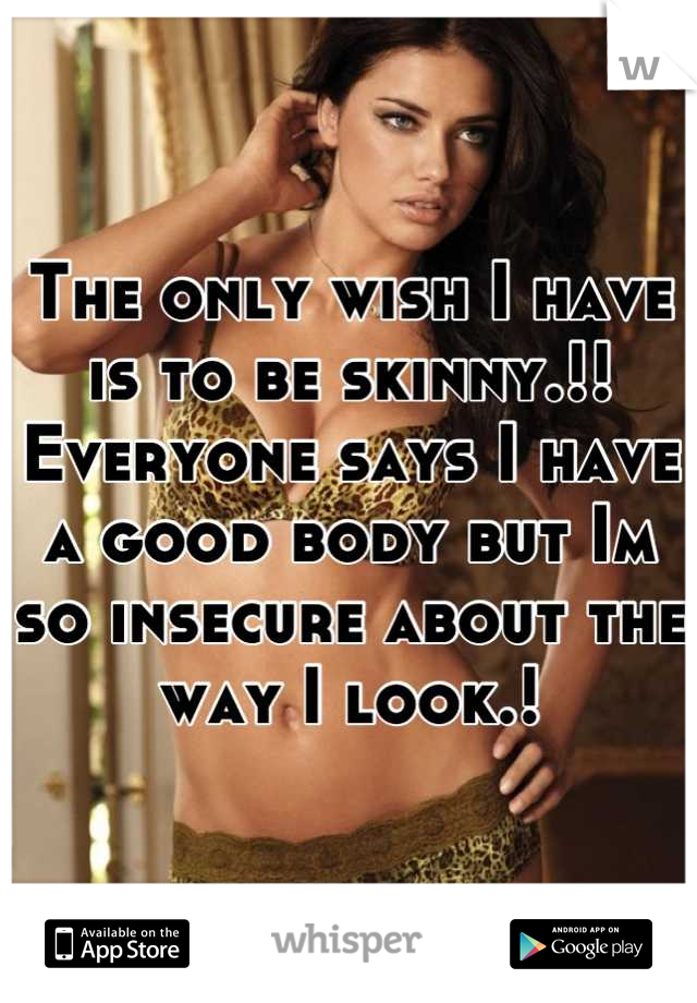 The only wish I have is to be skinny.!! Everyone says I have a good body but Im so insecure about the way I look.!