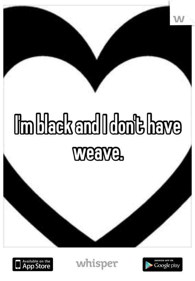 I'm black and I don't have weave.